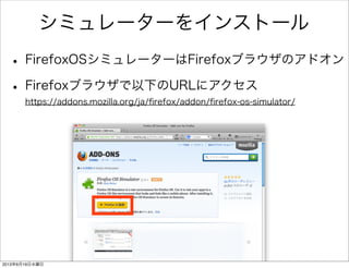 シミュレーターをインストール
• FirefoxOSシミュレーターはFirefoxブラウザのアドオン
• Firefoxブラウザで以下のURLにアクセス
https://addons.mozilla.org/ja/ﬁrefox/addon/ﬁrefox-os-simulator/
2013年6月19日水曜日
 