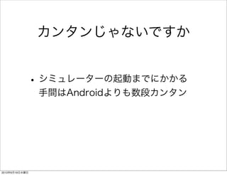 カンタンじゃないですか
•シミュレーターの起動までにかかる
手間はAndroidよりも数段カンタン
2013年6月19日水曜日
 