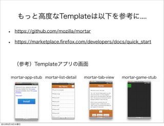 もっと高度なTemplateは以下を参考に....
• https://github.com/mozilla/mortar
• https://marketplace.ﬁrefox.com/developers/docs/quick_start
（参考）Templateアプリの画面
mortar-app-stub mortar-list-detail mortar-tab-view mortar-game-stub
2013年6月19日水曜日
 