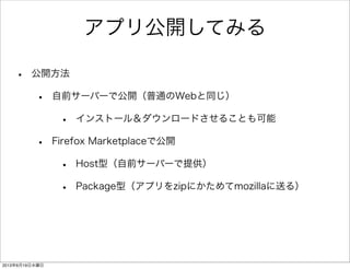 アプリ公開してみる
• 公開方法
• 自前サーバーで公開（普通のWebと同じ）
• インストール＆ダウンロードさせることも可能
• Firefox Marketplaceで公開
• Host型（自前サーバーで提供）
• Package型（アプリをzipにかためてmozillaに送る）
2013年6月19日水曜日
 