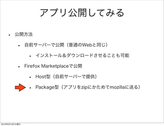アプリ公開してみる
• 公開方法
• 自前サーバーで公開（普通のWebと同じ）
• インストール＆ダウンロードさせることも可能
• Firefox Marketplaceで公開
• Host型（自前サーバーで提供）
• Package型（アプリをzipにかためてmozillaに送る）
2013年6月19日水曜日
 