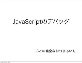 JSとの健全なおつきあいを...
JavaScriptのデバッグ
2013年6月19日水曜日
 