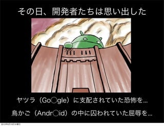 その日、開発者たちは思い出した
鳥かご（Andr⃝id）の中に囚われていた屈辱を...
ヤツラ（Go⃝gle）に支配されていた恐怖を...
2013年6月19日水曜日
 