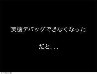 実機デバッグできなくなった
だと. . .
2013年6月19日水曜日
 
