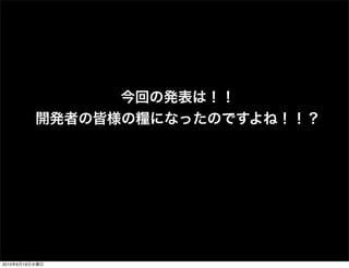 今回の発表は！！
開発者の皆様の糧になったのですよね！！？
2013年6月19日水曜日
 