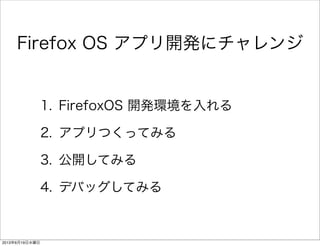 Firefox OS アプリ開発にチャレンジ
1. FirefoxOS 開発環境を入れる
2. アプリつくってみる
3. 公開してみる
4. デバッグしてみる
2013年6月19日水曜日
 