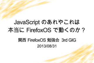 JavaScript のあれやこれは
本当に FirefoxOS で動くのか？
2013/08/31
関西 FirefoxOS 勉強会 3rd GIG
 