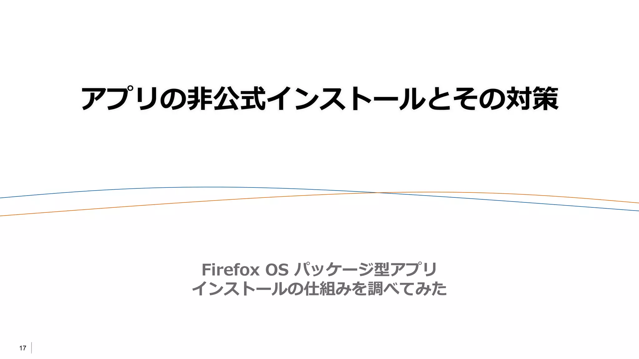 17
アプリの非公式インストールとその対策
Firefox OS パッケージ型アプリ
インストールの仕組みを調べてみた
 