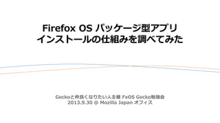 Firefox OS パッケージ型アプリ
インストールの仕組みを調べてみた
Geckoと仲良くなりたい人主催 FxOS Gecko勉強会
2013.9.30 @ Mozilla Japan オフィス
 
