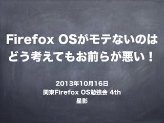 Firefox OSがモテないのは
どう考えてもお前らが悪い！
2013年10月16日
関東Firefox OS勉強会 4th
星影

 
