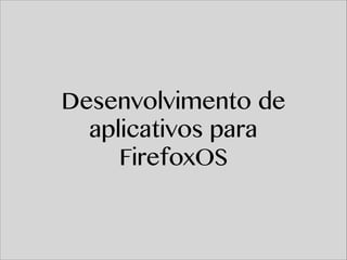 Desenvolvimento de
aplicativos para
FirefoxOS

 