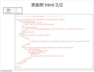 何を書いたのか 
FirefoxTwitter index.html 
ソースリンク 
タイムラインページ<section role="region" data-position="current"> 
<header class="fixed"> 
<menu type="toolbar"> 
<a href="#" id=“newPostButton"> 
<span class="icon icon-compose”>edit</span> 
</a> 
</menu> 
<h1>Timeline</h1> 
</header> 
<div role="toolbar"> 
<ul> 
<li> 
<button id="getMoreButton" class="action-icon download">getmore 
</button> 
</li> 
</ul> 
<ul> 
<li> 
<button id="updateButton" class="action-icon email-sync”>update 
</button> 
</li> 
</ul> 
</div> 
<article class="scrollable header"> 
<div> 
<ul id="tweetBox"> 
</ul> 
</div> 
</article> 
</section> 
新規作成ボタン 
（画面遷移） 
続きを取得ボタン 
更新ボタン 
取得したツイートを 
表示する場 
id重要！ 
後で出てきます 
 