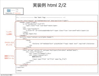 <section role="region" id="newTweetSection" data-position="right"> 
<header class="fixed"> 
<a id="backButton" href="#"> 
<span class="icon icon-back">back</span> 
</a> 
<menu type="toolbar"> 
<a href="#" id="statusUpdateButton"><span class="icon icon-send">edit</span></a> 
</menu> 
<h1>New Tweet</h1> 
</header> 
<article class="content scrollable header"> 
<div> 
<form> 
<p> 
<textarea id="newTweetText" placeholder="input tweet text" required> 
</textarea> 
</p> 
</form> 
</div> 
<form id="aaa" action="#" enctype="multipart/form-data" method="post"> 
<div class="fileArea"> 
<div class="fileName"></div> 
<div class="chooseFile"> 
画像を添付する 
<input type="file" id="file" name="my_file"> 
</div> 
</div> 
</form> 
</article> 
</section> 
</body> 
ツイッタークライアントぽいUIを作る 2/2 
FirefoxTwitter index.html 
 