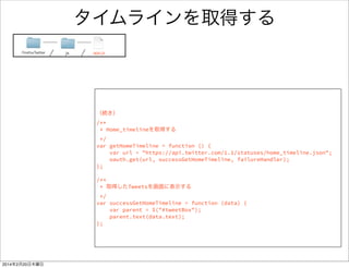 タイムラインを取得するには 
• TwitterのAPI情報を確認 
https://dev.twitter.com/docs/api/1.1/get/statuses/home_timeline 
 