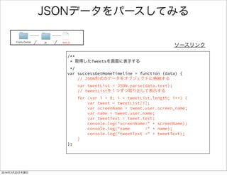 レスポンスデータの解読 
https://dev.twitter.com/docs/api/1.1/get/statuses/home_timeline 
レスポンスデータの 
フォーマットはJSON 
フォーマットの詳細 
 