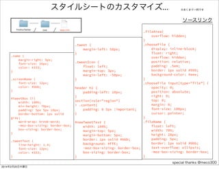パースした結果を画面に表示 2/2 
FirefoxTwitter js app.js 
var addTweetToDom = function (tweet) { 
var screenName = tweet.user.screen_name; 
var name = tweet.user.name; 
var tweetText = tweet.text; 
var prof_img_url = tweet.user.profile_image_url; 
var $parent = $("#tweetBox"); 
var $li = $("<li>").appendTo($parent); 
var $div = $("<div>").addClass("tweet").appendTo($li); 
var $userDiv = $("<div>").appendTo($div); 
$("<img>").addClass("tweetIcon").attr('src', prof_img_url).appendTo($userDiv); 
$("<span>").addClass("name").text(name).appendTo($userDiv); 
$("<span>").addClass("screenName").text("@" + screenName).appendTo($userDiv); 
$("<div>").addClass("tweetText").text(tweetText).appendTo($div); 
}; 
 