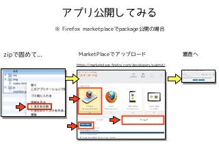 アプリ公開してみる 
※ Firefox marketplaceでpackage公開の場合 
zipで固めて... MarketPlaceでアップロード審査へ 
https://marketplace.firefox.com/developers/submit/ 
 