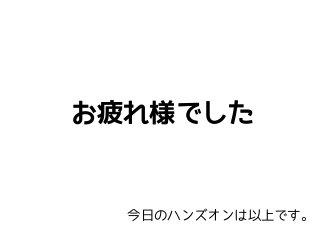 お疲れ様でした 
今日のハンズオンは以上です。 
 