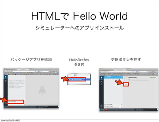 HTMLで Hello World 
• index.htmlに以下の記述を 
HelloFirefox index.html 
<!DOCTYPE html> 
<html> 
<head> 
<meta charset="utf-8" /> 
<title>Hello Firefox OS</title> 
</head> 
<body> 
<h1>Hello Firefox</h1> 
</body> 
</html> 
ソースリンク 
 