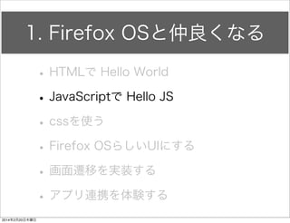 HTMLで Hello World 
• manifest.webappを作成して以下の記述を... 
HelloFirefox manifest.webapp 
ソースリンク 
{ 
"name": "HelloFirefox", 
"description": "My First app", 
"launch_path": "/index.html", 
"icons": { 
"128": "/img/icons/icon_128.png" 
} 
} 
 