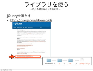 1. Firefox OSと仲良くなる 
• HTMLで Hello World 
• JavaScriptで Hello JS 
• cssを使う 
• Firefox OSらしいUIにする 
• 画面遷移を実装する 
• アプリ連携を体験する 
 