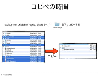 1. Firefox OSと仲良くなる 
• HTMLで Hello World 
• JavaScriptで Hello JS 
• cssを使う 
• Firefox OSらしいUIにする 
• 画面遷移を実装する 
• アプリ連携を体験する 
 