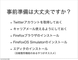 事前準備は大丈夫ですか？ 
• Firefoxブラウザのインストール 
• FirefoxOS Simulatorのインストール 
• Twitterのアカウントを取得しておく 
• エディタのインストール 
 