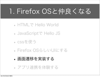 1. Firefox OSと仲良くなる 
• HTMLで Hello World 
• JavaScriptで Hello JS 
• cssを使う 
• Firefox OSらしいUIにする 
• 画面遷移を実装する 
• アプリ連携を体験する 
 