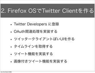 アプリ連携（ブラウザ）を体験してみる 1/2 
ソースリンク 
!!! 
HelloFirefox index.html 
<body> 
<section role="region" data-position="current"> 
<header class="fixed"> 
<h1>Hello Building Blocks</h1> 
</header> 
<article class="content scrollable header"> 
<h1>１番目のページ</h1> 
<button class="recommend" id="firstButton">click</button> 
<div id="firstDiv"></div> 
<button class="recommend" id="secondButton">web</button> 
</article> 
</section> 
<section role="region" id="newSection" data-position="right"> 
<header class="fixed"> 
<a id="backButton" href="#"> 
<span class="icon icon-back">back</span> 
</a> 
<h1>Next Page</h1> 
</header> 
<article class="content scrollable header"> 
<h1>２番めのページ</h1> 
</article> 
</section> 
ボタン追加 
 