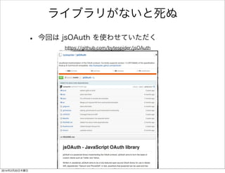 ライブラリがないと死ぬ 
• 今回は jsOAuth を使わせていただく 
https://github.com/bytespider/jsOAuth 
 