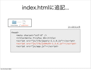 index.htmlに追記 
FirefoxTwitter index.html ソースリンク 
<head> 
<meta charset="utf-8" /> 
<title>Hello Firefox OS</title> 
<script src="js/lib/jquery-2.1.1.js"></script> 
<script src="js/lib/jsOAuth-1.3.6.js"></script> 
<script src=“js/app.js"></script> 
! 
! 
! 
 