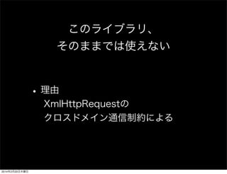 このライブラリ、 
そのままでは使えない 
• 理由 
XmlHttpRequestの 
クロスドメイン通信制約による 
 