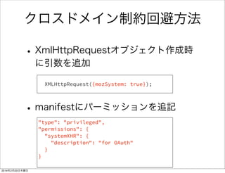 一般的なクロスドメイン回避はどうやってるか 
HTTP 
Request 
Http 
Response 
HTTPレスポンスのヘッダに 
特別な許可を含めることで 
同時通信を認める 
少なくともパッケージ型のアプリではこの手は使えない 
 