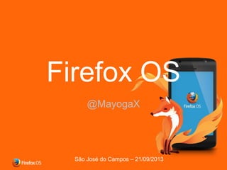 Firefox OS
@MayogaX

São José do Campos – 21/09/2013

 