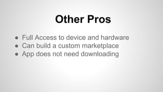 Other Pros
● Full Access to device and hardware
● Can build a custom marketplace
● App does not need downloading
 
