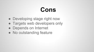 Cons
● Developing stage right now
● Targets web developers only
● Depends on Internet
● No outstanding feature
 