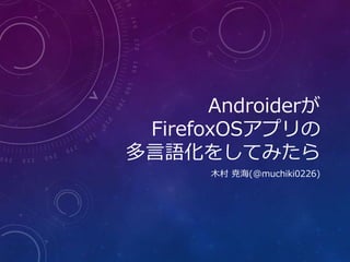 Androiderが
FirefoxOSアプリの
多言語化をしてみたら
木村 尭海(@muchiki0226)
 