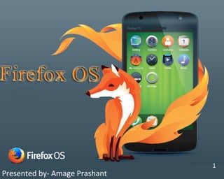 Prepared by- Amage Prashant Guided by- Prof N.A.Dhawas
Firefox OS
Presented by- Amage Prashant
1
 