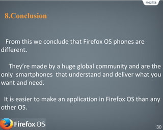 8.Conclusion
From this we conclude that Firefox OS phones are
different.
They’re made by a huge global community and are the
only smartphones that understand and deliver what you
want and need.
It is easier to make an application in Firefox OS than any
other OS.
30
 