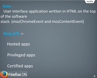 Web APIs :-
Hosted apps
Privileged apps
Certified apps
6
Gaia:
User interface application written in HTML on the top
of the software
stack. (mozChromeEvent and mozContentEvent)
 