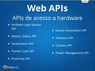• Ambient Light Sensor
API
• Battery Status API
• Geolocation API
• Pointer Lock API
• Proximity API
• Device Orientation API
• Vibration API
• Camera API
• Power Management API
Web APIs
APIs de acesso a hardware
 