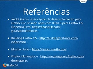 • André Garzia. Guia rápido de desenvolvimento para
Firefox OS: Criando apps com HTML5 para Firefox OS.
Disponível em: https://leanpub.com/
guiarapidoﬁrefoxos.
• Building Firefox OS - http://buildingﬁrefoxos.com/
index.html.
• Mozilla Hacks - https://hacks.mozilla.org/.
• Firefox Marketplace - https://marketplace.ﬁrefox.com/
developers/.
Referências
 