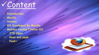 Content
• Introduction
• Mozilla
• History
• OS Developed By Mozilla
• Mobiles Having Firefox OS
o ZTE Open
o Keon and pe...