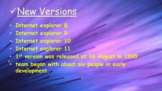 Internet explorer 9
 Released on 14 March 2011.
 Internet Explorer 9 is only supported on Windows
Vista SP2, Windows 7,...