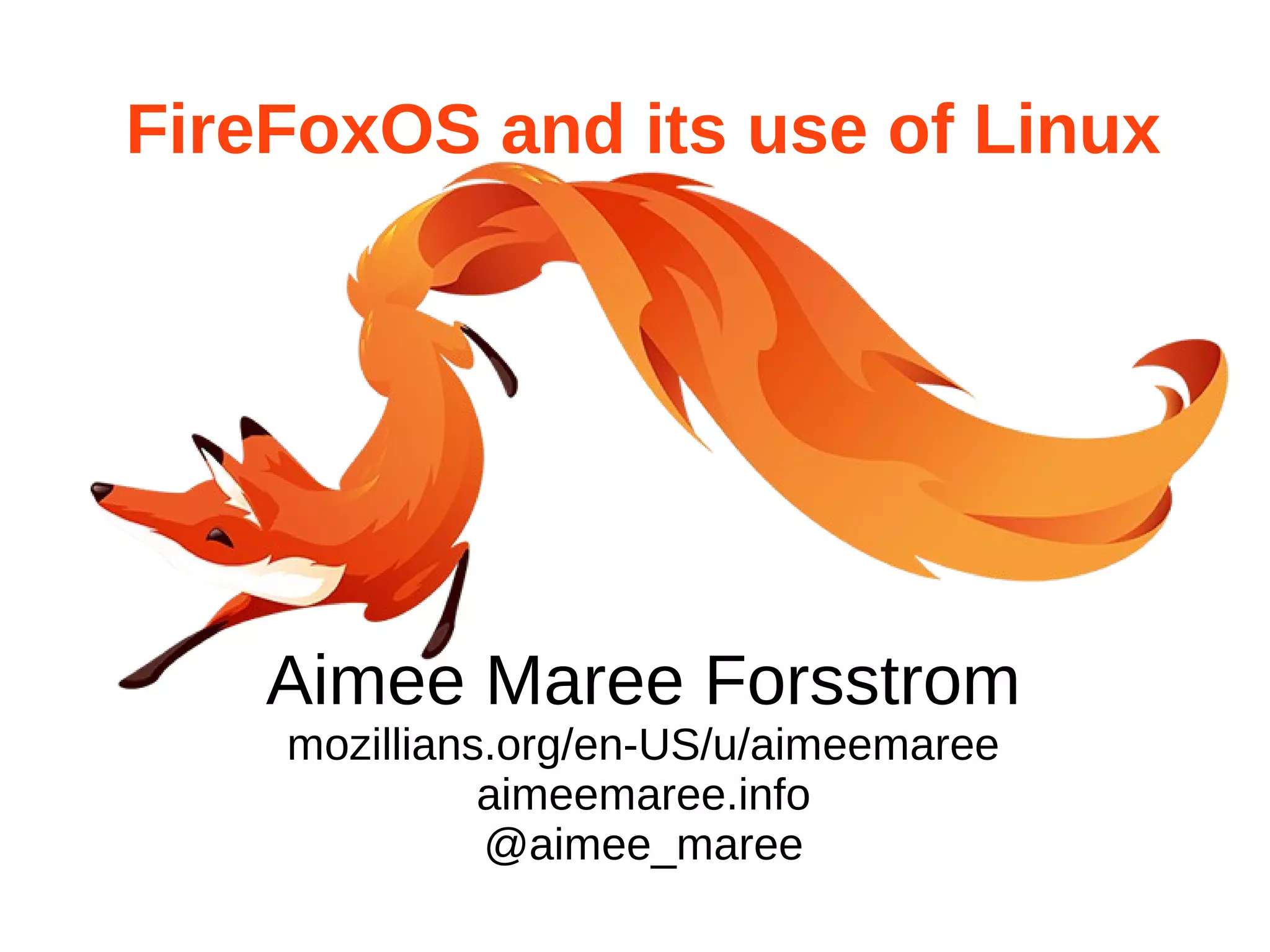 FireFoxOS and its use of Linux 
Aimee Maree Forsstrom 
mozillians.org/en-US/u/aimeemaree 
aimeemaree.info 
@aimee_maree 
 