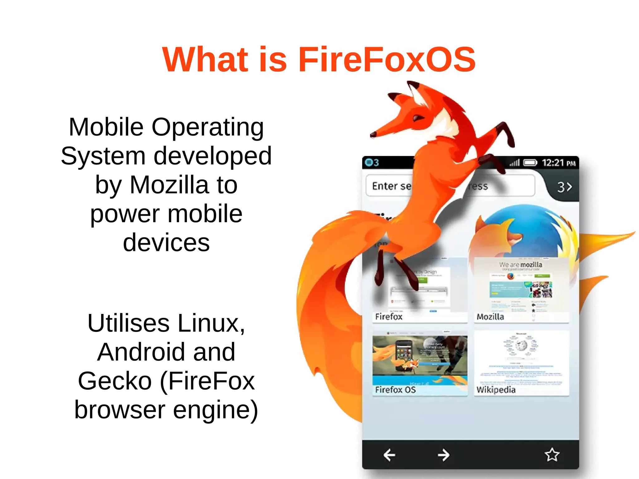 What is FireFoxOS 
Mobile Operating 
System developed 
by Mozilla to 
power mobile 
devices 
Utilises Linux, 
Android and 
Gecko (FireFox 
browser engine) 
 