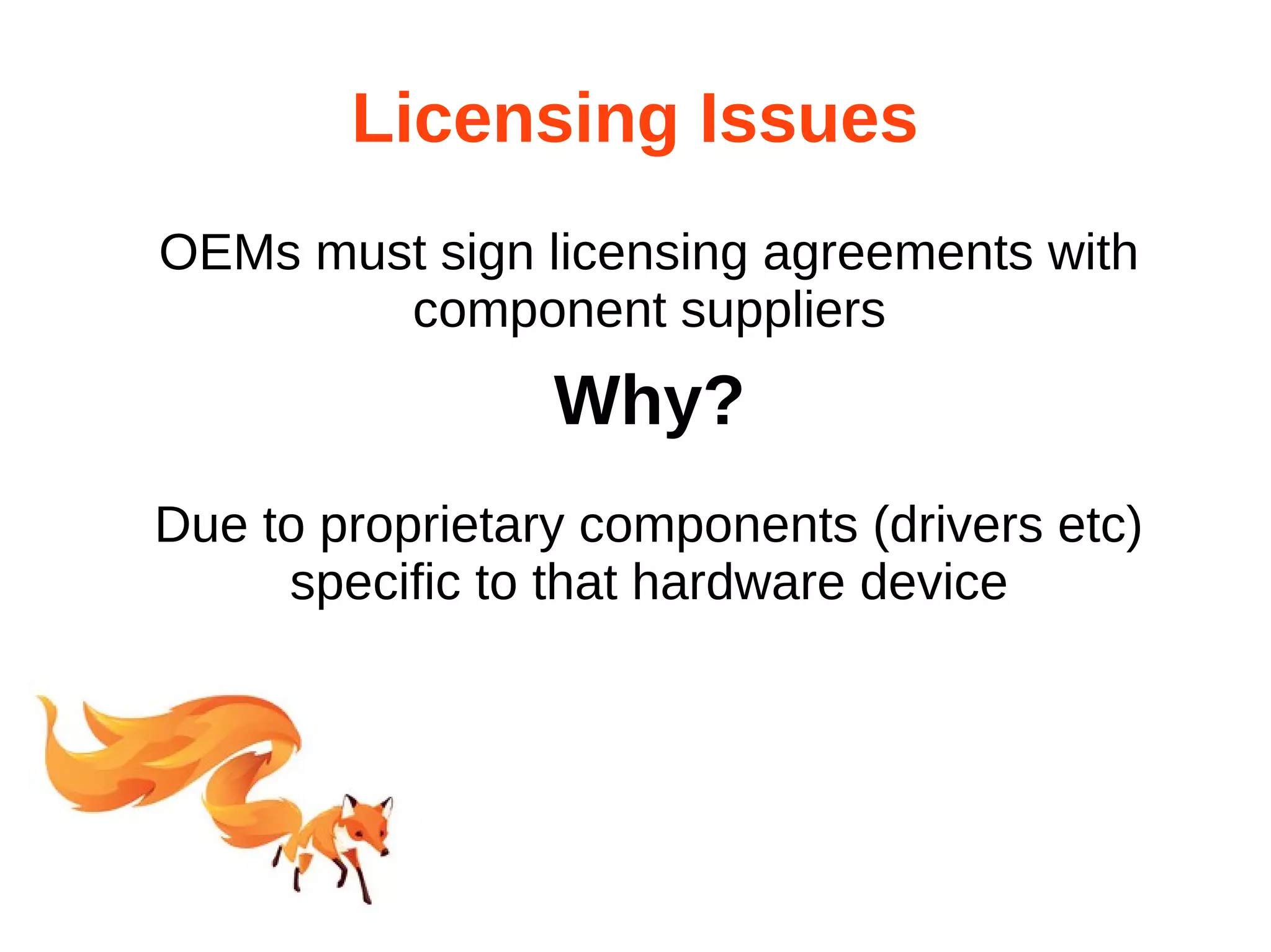 Licensing Issues 
OEMs must sign licensing agreements with 
component suppliers 
Why? 
Due to proprietary components (drivers etc) 
specific to that hardware device 
 