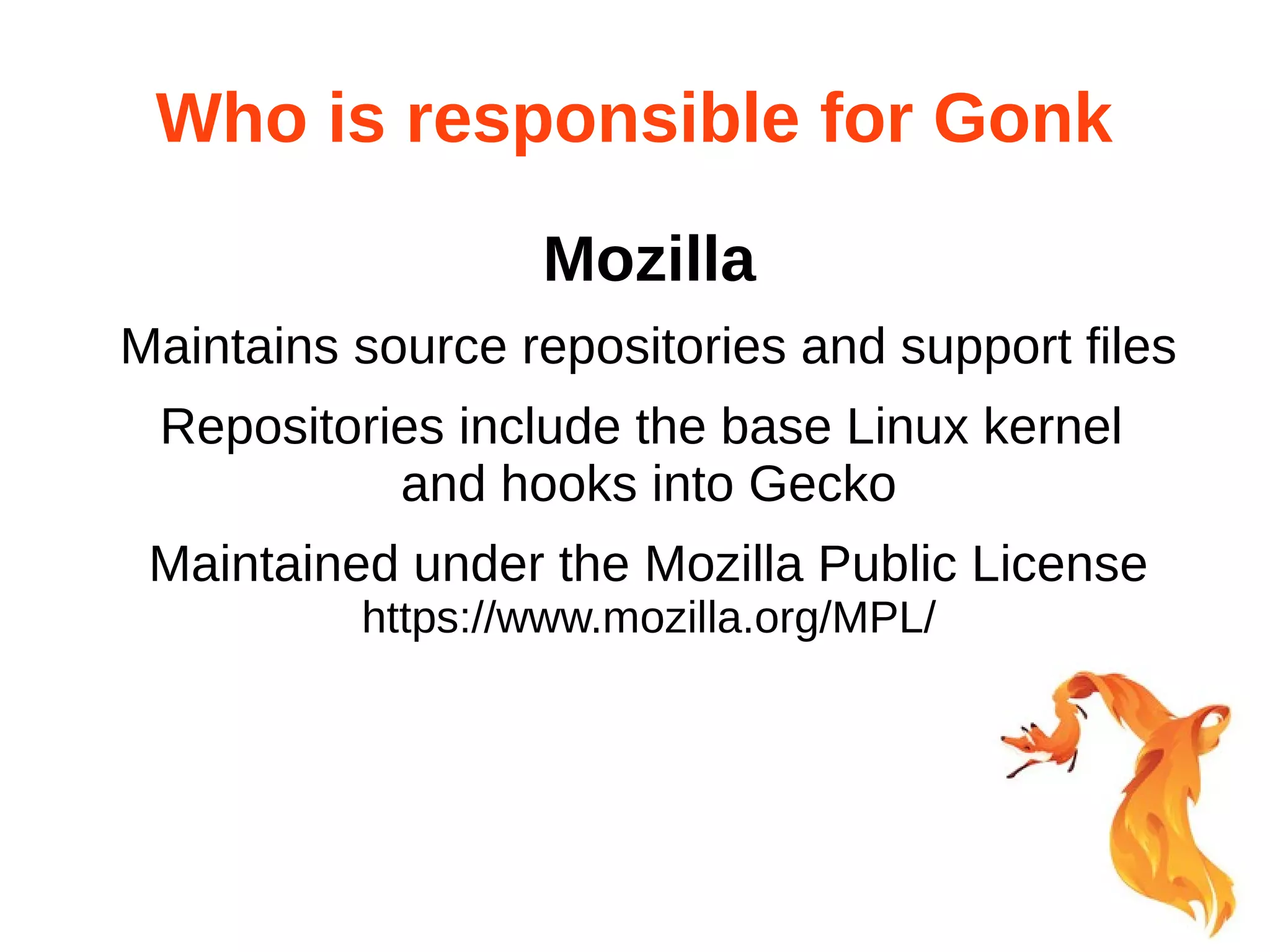 Who is responsible for Gonk 
Mozilla 
Maintains source repositories and support files 
Repositories include the base Linux kernel 
and hooks into Gecko 
Maintained under the Mozilla Public License 
https://www.mozilla.org/MPL/ 
 