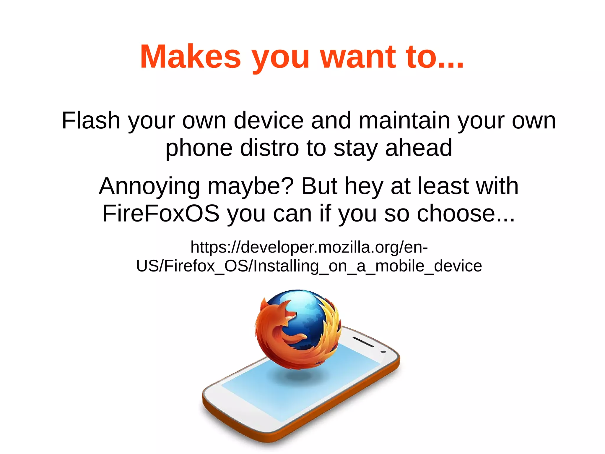 Makes you want to... 
Flash your own device and maintain your own 
phone distro to stay ahead 
Annoying maybe? But hey at least with 
FireFoxOS you can if you so choose... 
https://developer.mozilla.org/en- 
US/Firefox_OS/Installing_on_a_mobile_device 
 