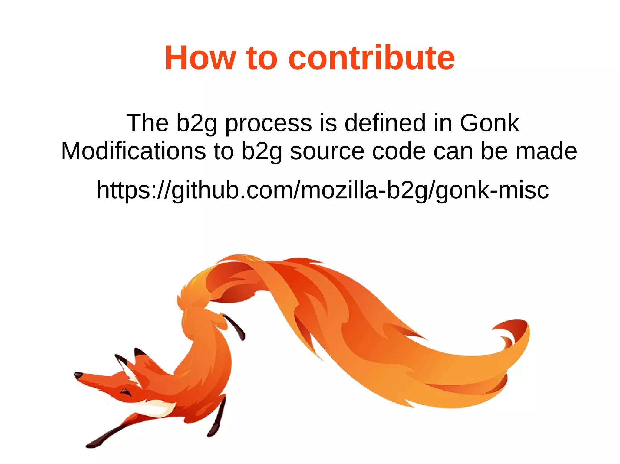 How to contribute 
The b2g process is defined in Gonk 
Modifications to b2g source code can be made 
https://github.com/mozilla-b2g/gonk-misc 
 